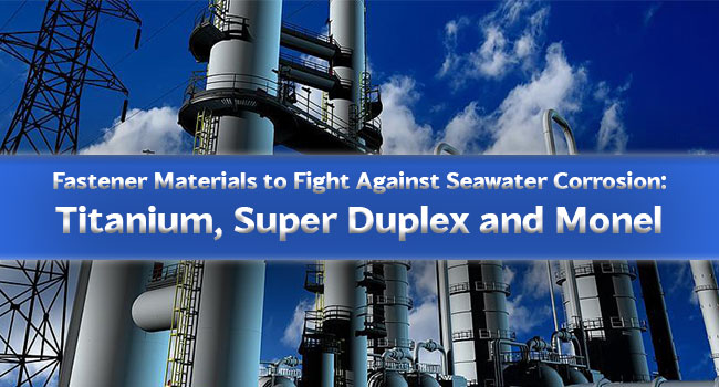 Fastener Materials to Fight Against Seawater Corrosion: Titanium, Super Duplex and Monel